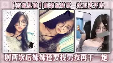 【兄妹亂倫】和親妹妹第1次正式開房，射兩次後妹妹還要找男友再干一炮