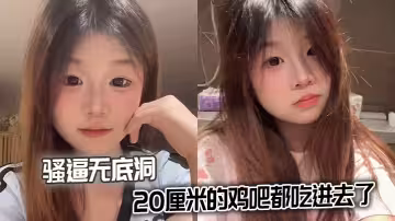 騷逼無底洞，20厘米的雞吧都吃進去了