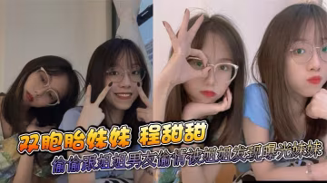 雙胞胎妹妹 程甜甜 偷偷跟姐姐男友偷情被姐姐發現曝光妹妹 這甜美小妹跟姐夫做愛太騷了