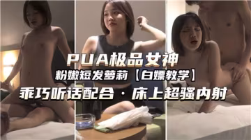 PUA調教極品女神乖巧聽話任擺布，床上配合淫蕩主動求內射
