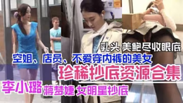 抄底合集：李小璐等女神與空姐店員美乳嫩鮑全暴露，私處盡覽無遺！