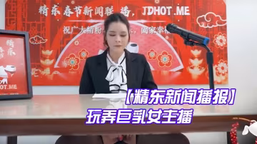 精東新聞播報：巨乳女主播遭激情玩弄