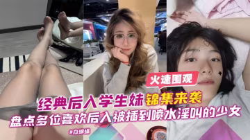 酒店後入學生妹錦集來襲-盤點多位喜歡後入被插到噴水淫叫的少女