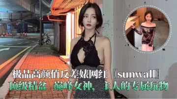 極品高顏值反差婊網紅〖sunwall〗頂級精盆 巔峰女神，主人的專屬玩物