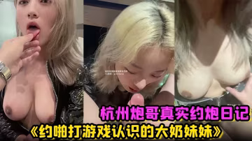 杭州炮哥真實約炮日記《約啪打遊戲認識的大奶妹妹》在校大學生真的是反差母狗抱在座子上爆操乖巧的不行