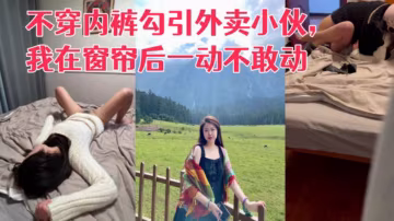 【真实勾引】利诱老婆不穿内裤勾引外卖小伙，我在窗帘后一动不敢动！