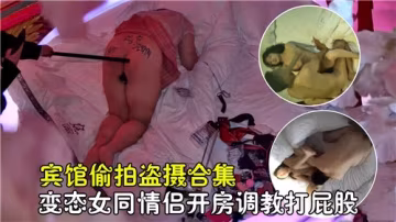 賓館偷拍合集 變態女同情侶開房調教 打屁股懲罰