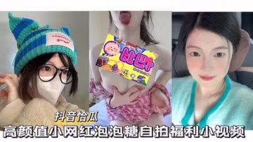 【抖音恰瓜泡泡糖】高顏值小網紅自拍福利小視頻