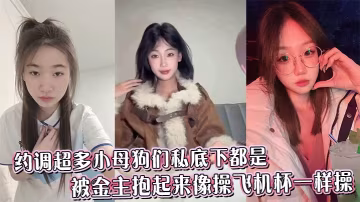 約調超多小母狗們私底下都是被金主抱起來像操飛機杯一樣操