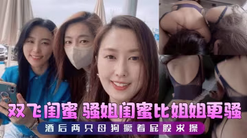 【雙飛閨蜜】 騷姐閨蜜比姐姐更騷，酒後兩隻母狗撅著屁股求操