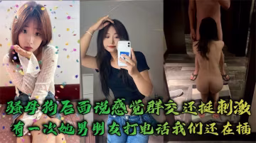 騷母狗後面說感覺群交還挺刺激，有一次她男朋友打電話我們還在插