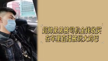 金錢誘惑！超帥弟弟被司機收買，車內直播激情玩弄大雞巴！