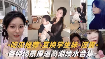 學生妹與淫妻激情互換：多場景操逼高潮噴水全收錄合集