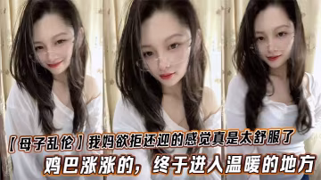 【母子亂倫】我媽欲拒還迎的感覺真是太舒服了，雞巴漲漲的，終於進入溫暖的地方