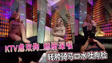KTV虐雙狗_舔腳深喉轉胯騎馬口水吐狗臉