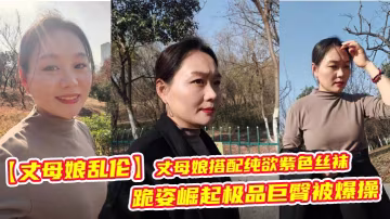 【丈母娘亂倫】丈母娘搭配純欲紫色絲襪，跪姿崛起極品巨臀被爆操，簡直騷爆了