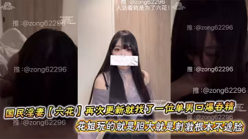 國民淫妻【六花】再次更新就找了一位單男口爆吞精，花姐玩的就是膽大就是刺激根本不遮臉