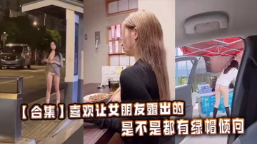 【合集】喜歡讓女朋友露出的，是不是都有綠帽傾向