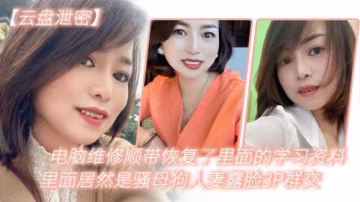 電腦維修驚現騷貨！恢復學習資料竟是人妻露臉3P群交，母狗屬性大曝光！