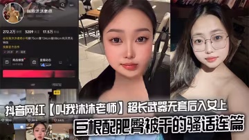 抖音網紅【叫我沐沐老師】超長武器無套後入女上，巨根配肥臀被乾的騷話連篇