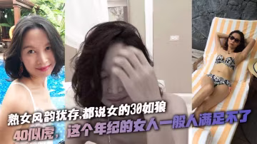 熟女風韻猶存，都說女的30如狼。40似虎，這個年紀的女人一般人滿足不了，喜歡熟女的就不要錯過，激情對白。