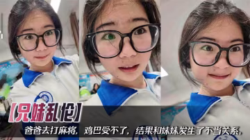 【兄妹亂倫】爸爸去打麻將，雞巴受不了，結果和妹妹發生了不當關係。
