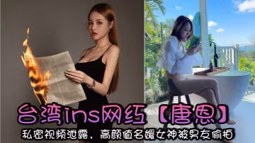 台灣ins網紅【唐恩】私密視頻泄露，高顏值名媛女神被男友偷拍，高潮的表情太騷了！+生活照
