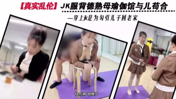 精品亂倫『舅媽的愛情故事』背德禁忌熟母亂倫，JK服瑜伽館與兒偷歡 小穴爽出白漿，聲稱比爸爸的肉棒硬側位狂插！