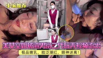 【小編推薦】美女空姐被渣男富二代玩弄視頻流出，極品嫩乳，臉泛潮紅，眼神迷離！