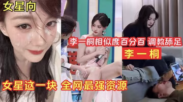 【明星淫夢】李一桐調教舔足_女星這一塊_全網最強資源