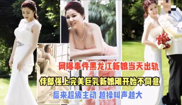 熱門吃瓜黑料【黑龍江強上新娘事件】完整版一開始不同意，操入後反差極大值得借鑑