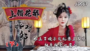 小楠JD067上錯花轎續集：互換嬌妻人妻狂亂 嫂子弟妹同侍 高潮一家親
