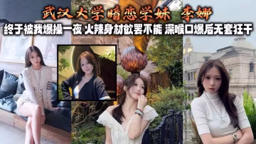 武漢大學暗戀學妹 李娜 終於被我爆操一夜 火辣身材欲罷不能 深喉口爆後無套狂干