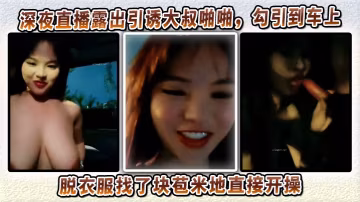 深夜直播露出引誘大叔啪啪，勾引到車上脫衣服找了塊苞米地直接開操
