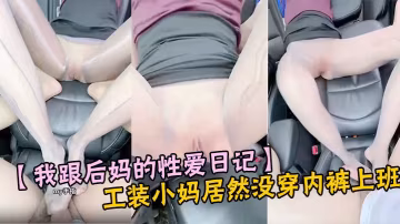 【我跟後媽的性愛日記】工裝小媽居然沒穿內褲上班 順道在公司路邊車震 太刺激了白漿超多超潤 內射子宮