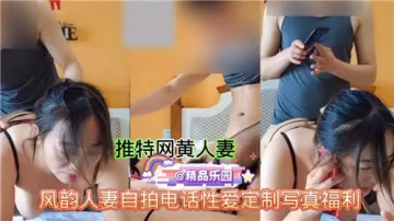 風韻人妻電話自拍激情性愛，定製寫真福利等你來享