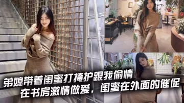 弟媳帶著閨蜜打掩護跟我偷情，在書房激情做愛，閨蜜在外面的催促