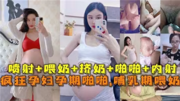 瘋狂孕婦實錄：孕期激戰到哺乳期，喂奶同時被狠操內射！