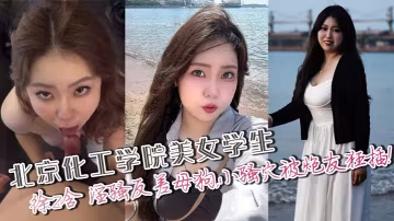 北京化工學院美女學生，徐z含 淫騷反差母狗，小騷穴被炮友狂插！