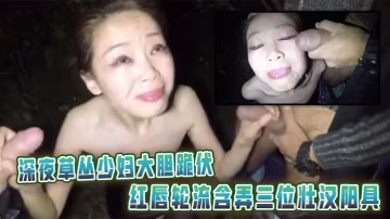 深夜草叢少婦大膽跪伏，紅唇輪流含弄三位壯漢陽具