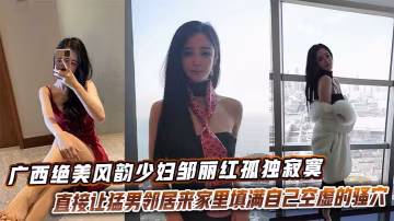廣西絕美風韻少婦鄒麗紅孤獨寂寞直接讓猛男鄰居來家裡填滿自己空虛的騷穴