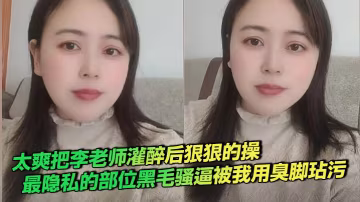 太爽把李老師灌醉後狠狠的操，最隱私的部位黑毛騷逼被我用臭腳玷污