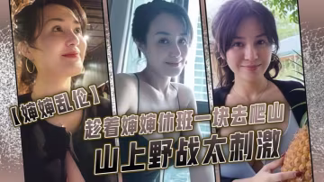 【嬸嬸亂倫】趁著嬸嬸休班一塊去爬山山上野戰太刺激，嬸嬸井噴式爆白漿，爽爆了~