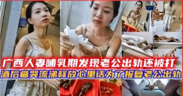 廣西哺乳期人妻慘遭家暴！得知丈夫出軌後借酒消愁，淚眼婆娑誓要肉體報復！