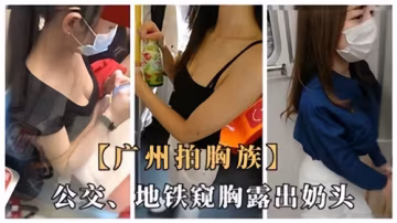 廣州公交地鐵驚現抓奶族！巨乳妹子故意露出奶頭，公共場合偷窺胸器太刺激