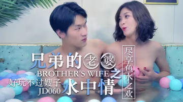 JD060 兄弟老婆水中情 嫂子濕身誘惑 知畫盡情享受魚水之歡
