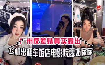 廣州極品反差婊多場景露出實錄！飛機計程車飯店電影院大膽露奶當眾尿尿