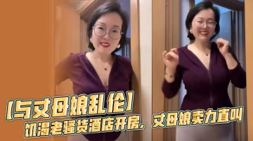 【與丈母娘亂倫】饑渴老騷貨酒店開房，丈母娘賣力直叫，無套內射黑風洞！