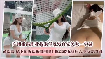 廣州番禺職業技術學院發育完美大一學妹 黃曉曉 私下超聽話趴哥哥腿上吃雞被無套後入變反差母狗
