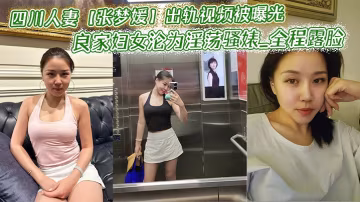 四川人妻【張夢媛】出軌視頻被曝光_良家婦女淪為淫蕩騷婊_全程露臉啪啪呻吟銷魂表情誘惑！